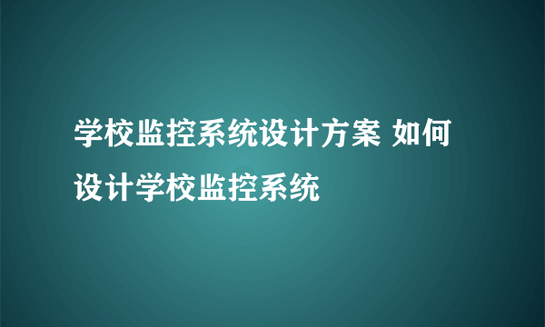 学校监控系统设计方案 如何设计学校监控系统