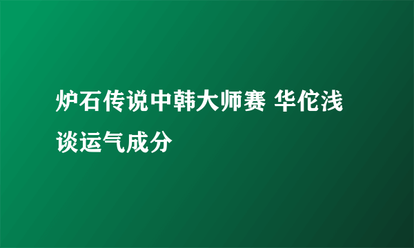 炉石传说中韩大师赛 华佗浅谈运气成分