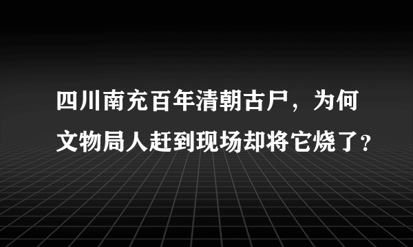 四川南充百年清朝古尸，为何文物局人赶到现场却将它烧了？