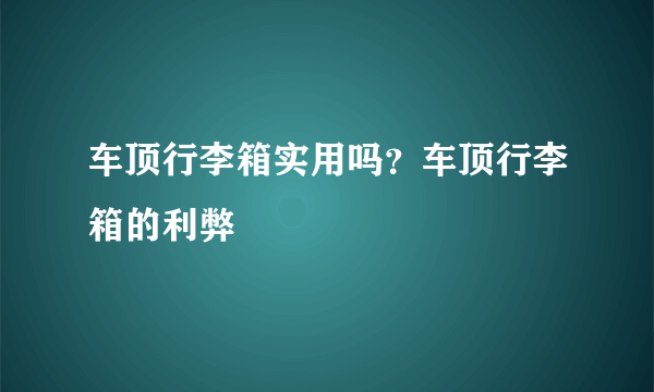 车顶行李箱实用吗？车顶行李箱的利弊