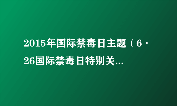 2015年国际禁毒日主题（6·26国际禁毒日特别关注）-飞外网