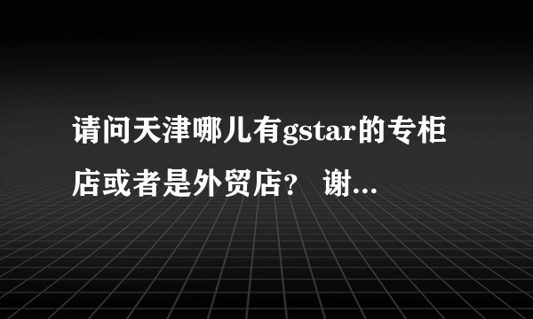 请问天津哪儿有gstar的专柜店或者是外贸店？ 谢谢告知~