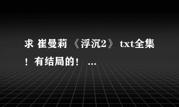 求 崔曼莉 《浮沉2》 txt全集 ！有结局的！ 真正的 全集！！！ 谢谢