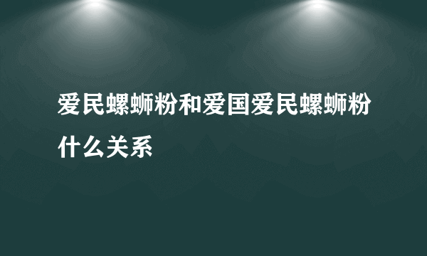 爱民螺蛳粉和爱国爱民螺蛳粉什么关系