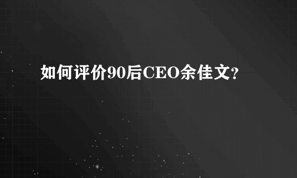 如何评价90后CEO余佳文？