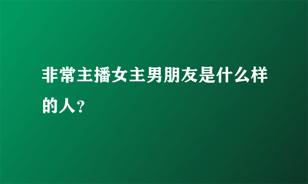 非常主播女主男朋友是什么样的人？