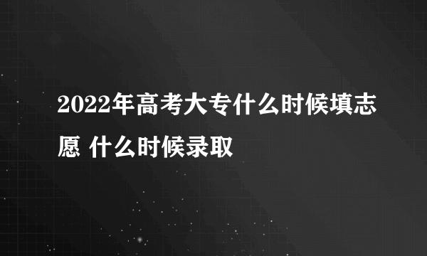 2022年高考大专什么时候填志愿 什么时候录取