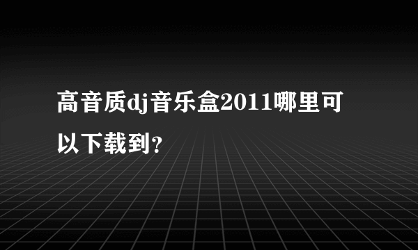 高音质dj音乐盒2011哪里可以下载到？