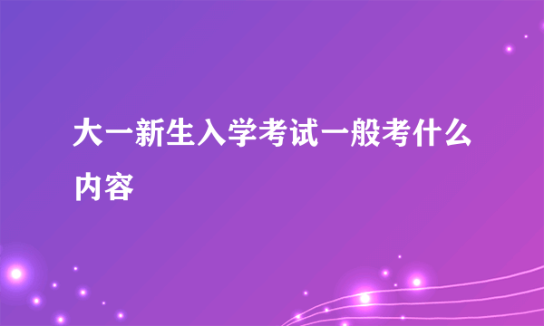 大一新生入学考试一般考什么内容