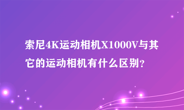 索尼4K运动相机X1000V与其它的运动相机有什么区别？