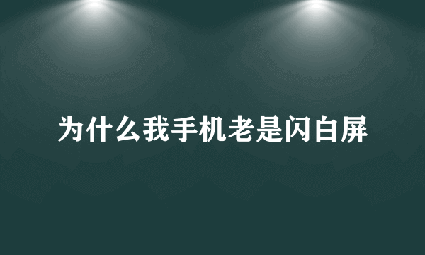 为什么我手机老是闪白屏