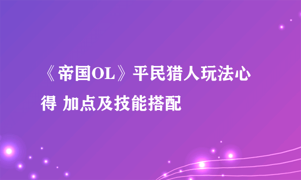 《帝国OL》平民猎人玩法心得 加点及技能搭配