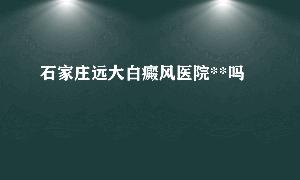 石家庄远大白癜风医院**吗