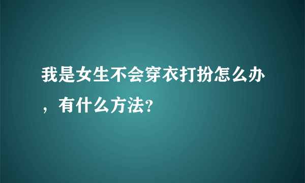 我是女生不会穿衣打扮怎么办，有什么方法？