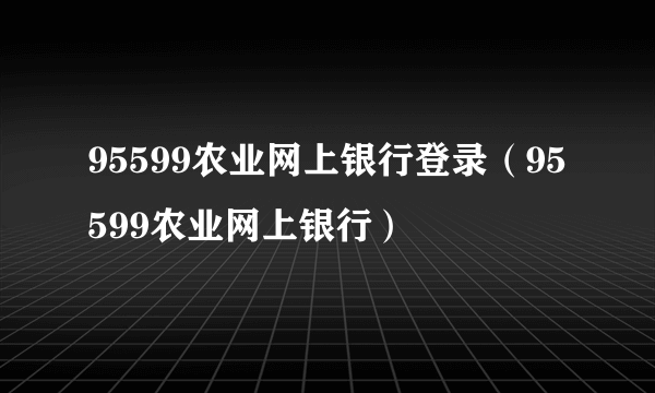 95599农业网上银行登录（95599农业网上银行）