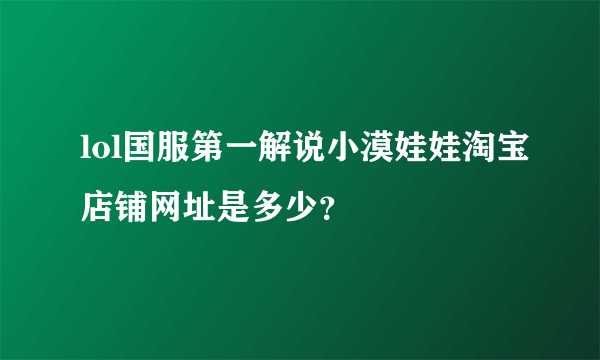 lol国服第一解说小漠娃娃淘宝店铺网址是多少？