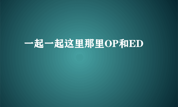 一起一起这里那里OP和ED