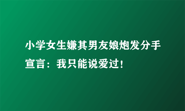 小学女生嫌其男友娘炮发分手宣言：我只能说爱过！