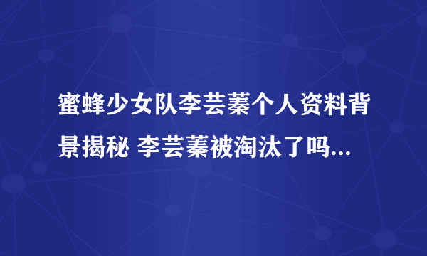 蜜蜂少女队李芸蓁个人资料背景揭秘 李芸蓁被淘汰了吗_飞外网