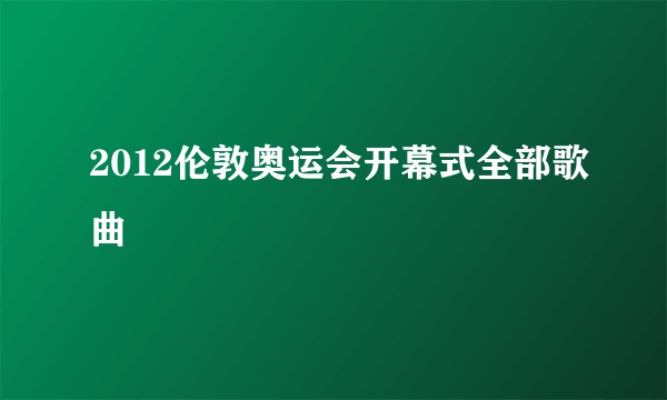 2012伦敦奥运会开幕式全部歌曲