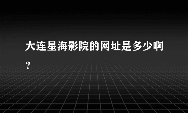 大连星海影院的网址是多少啊？