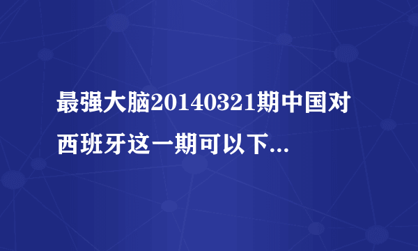 最强大脑20140321期中国对西班牙这一期可以下载了吗？