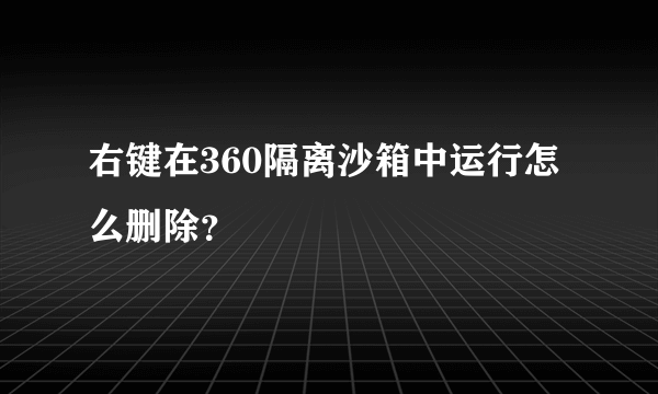 右键在360隔离沙箱中运行怎么删除？