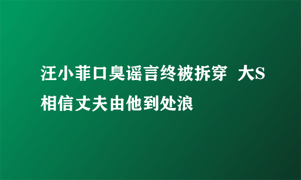 汪小菲口臭谣言终被拆穿  大S相信丈夫由他到处浪