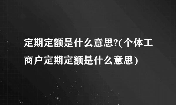 定期定额是什么意思?(个体工商户定期定额是什么意思) 