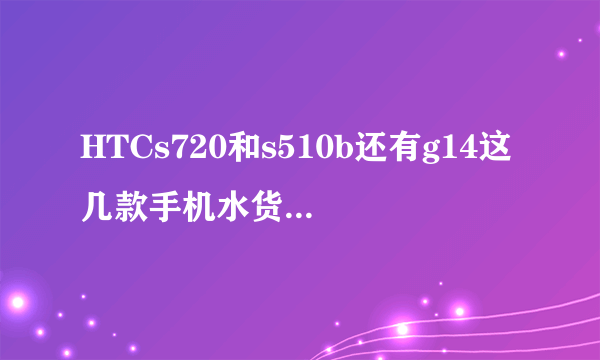 HTCs720和s510b还有g14这几款手机水货最近价钱?想买一款。我又是一个小白。麻烦各位帮忙介绍和推荐...