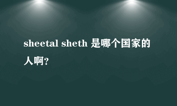 sheetal sheth 是哪个国家的人啊？