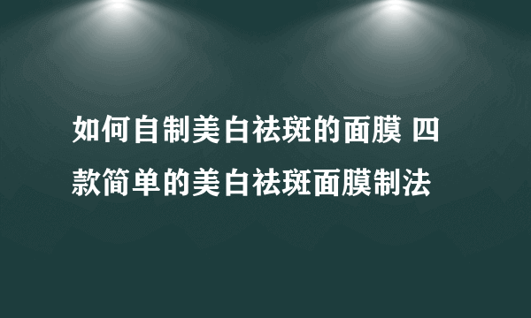 如何自制美白祛斑的面膜 四款简单的美白祛斑面膜制法