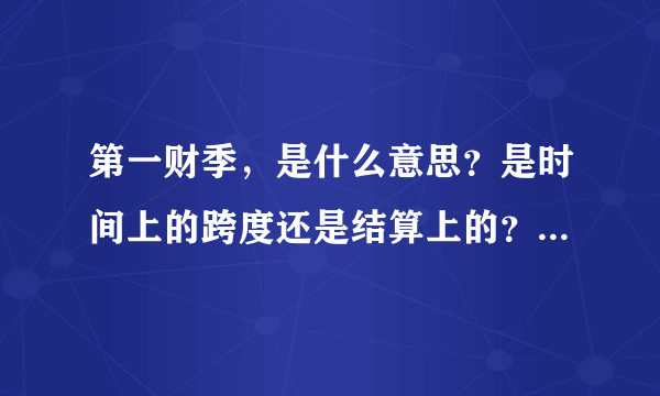 第一财季，是什么意思？是时间上的跨度还是结算上的？请教大侠帮忙。