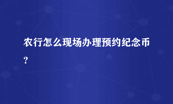 农行怎么现场办理预约纪念币？