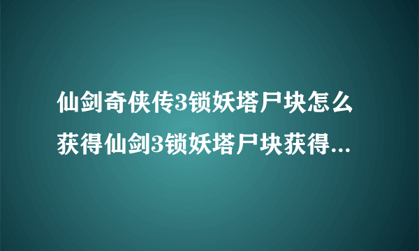 仙剑奇侠传3锁妖塔尸块怎么获得仙剑3锁妖塔尸块获得方法-飞外网