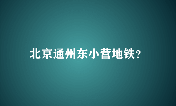 北京通州东小营地铁？