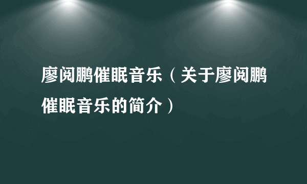 廖阅鹏催眠音乐（关于廖阅鹏催眠音乐的简介）