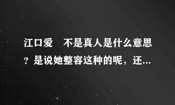 江口爱実不是真人是什么意思？是说她整容这种的呢，还是说她不是一个人哦？我不懂唉