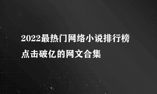 2022最热门网络小说排行榜 点击破亿的网文合集