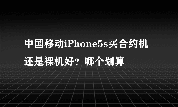 中国移动iPhone5s买合约机还是裸机好？哪个划算