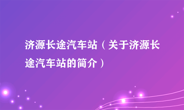 济源长途汽车站（关于济源长途汽车站的简介）