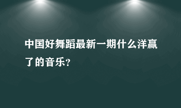 中国好舞蹈最新一期什么洋赢了的音乐？