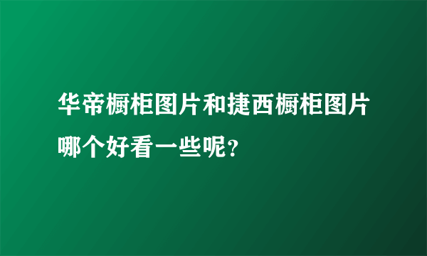 华帝橱柜图片和捷西橱柜图片哪个好看一些呢？