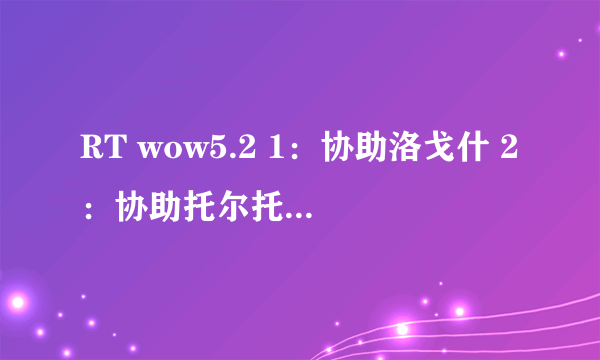 RT wow5.2 1：协助洛戈什 2：协助托尔托拉 3：协助艾维娜 4：协助艾森娜 快疯了 求大神解救！！！