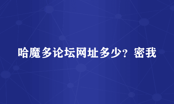 哈魔多论坛网址多少？密我