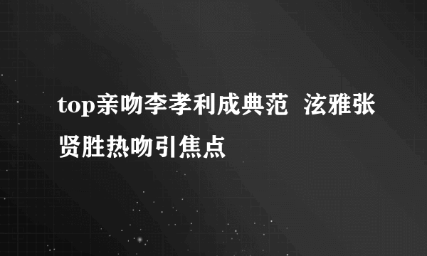 top亲吻李孝利成典范  泫雅张贤胜热吻引焦点