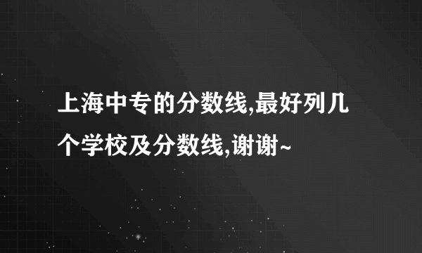 上海中专的分数线,最好列几个学校及分数线,谢谢~