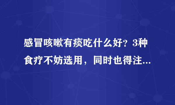 感冒咳嗽有痰吃什么好？3种食疗不妨选用，同时也得注意这2件事！