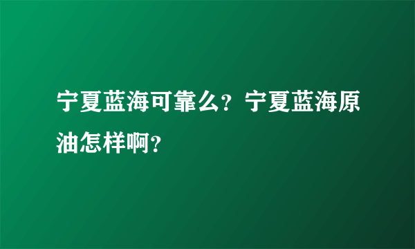 宁夏蓝海可靠么？宁夏蓝海原油怎样啊？