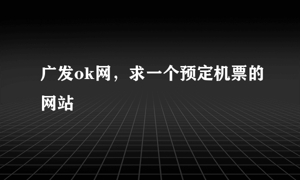 广发ok网，求一个预定机票的网站